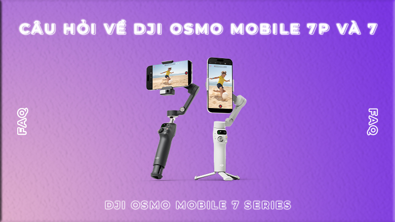 Câu Hỏi Về DJI Osmo Mobile 7P và 7